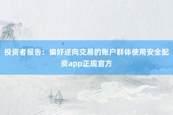 投资者报告：偏好逆向交易的账户群体使用安全配资app正规官方