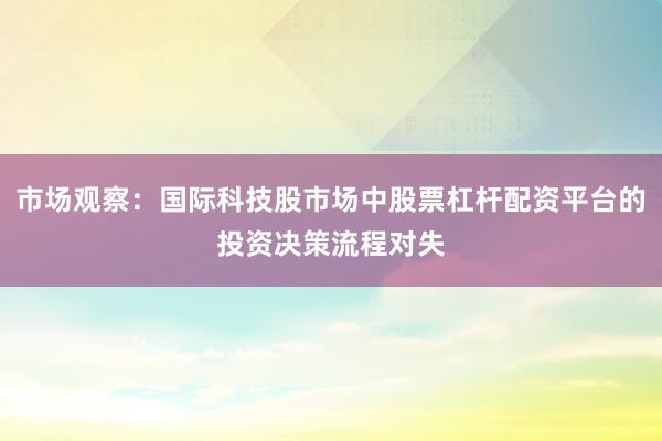 市场观察：国际科技股市场中股票杠杆配资平台的投资决策流程对失
