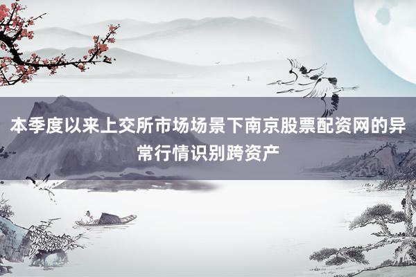 本季度以来上交所市场场景下南京股票配资网的异常行情识别跨资产