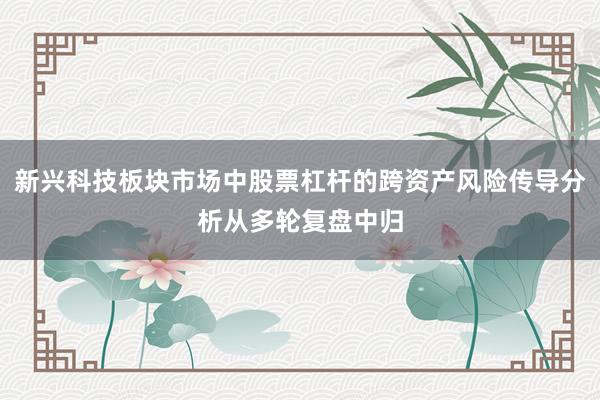 新兴科技板块市场中股票杠杆的跨资产风险传导分析从多轮复盘中归
