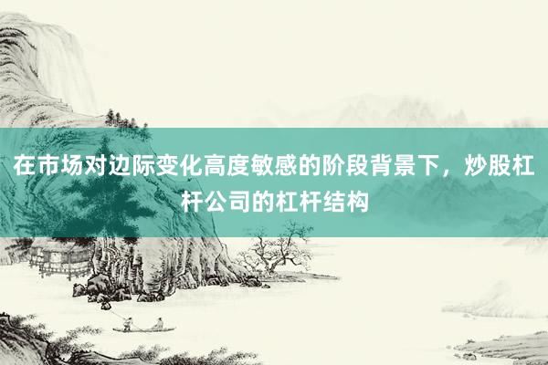 在市场对边际变化高度敏感的阶段背景下，炒股杠杆公司的杠杆结构