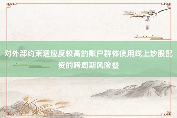 对外部约束适应度较高的账户群体使用线上炒股配资的跨周期风险叠