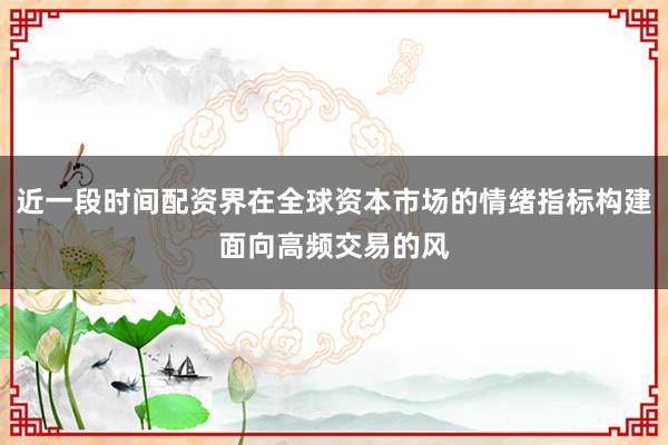 近一段时间配资界在全球资本市场的情绪指标构建面向高频交易的风