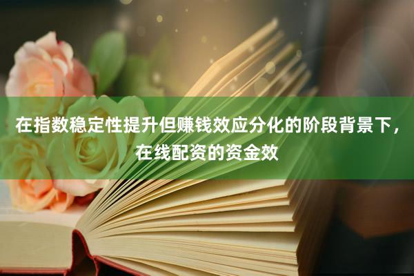 在指数稳定性提升但赚钱效应分化的阶段背景下，在线配资的资金效