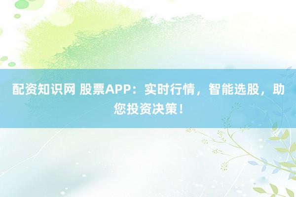 配资知识网 股票APP：实时行情，智能选股，助您投资决策！