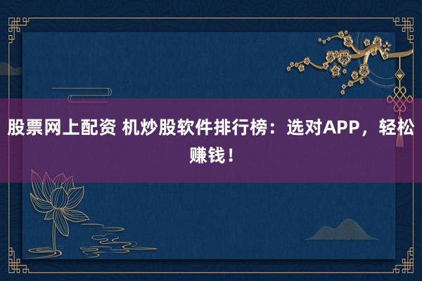 股票网上配资 机炒股软件排行榜：选对APP，轻松赚钱！
