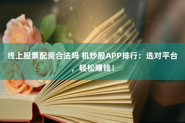 线上股票配资合法吗 机炒股APP排行：选对平台，轻松赚钱！
