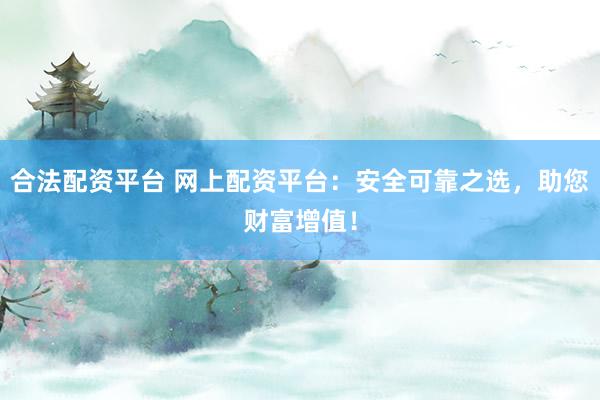 合法配资平台 网上配资平台：安全可靠之选，助您财富增值！