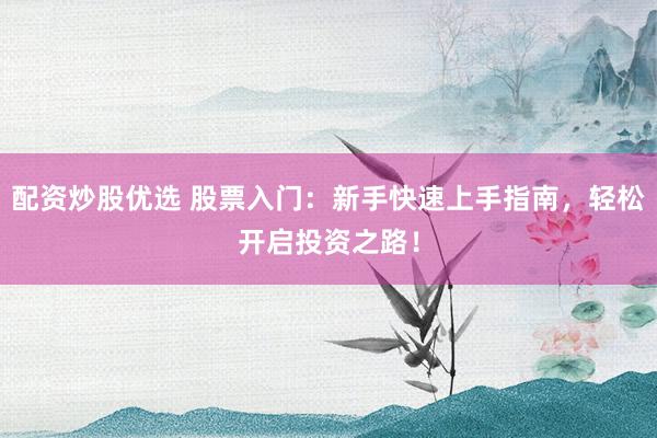 配资炒股优选 股票入门：新手快速上手指南，轻松开启投资之路！