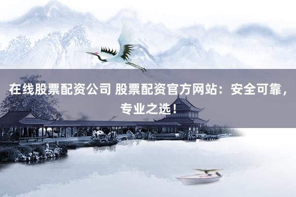 在线股票配资公司 股票配资官方网站：安全可靠，专业之选！