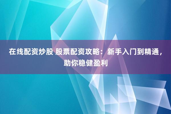 在线配资炒股 股票配资攻略：新手入门到精通，助你稳健盈利