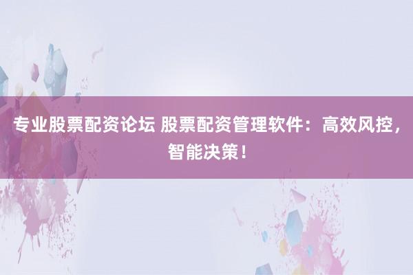 专业股票配资论坛 股票配资管理软件：高效风控，智能决策！