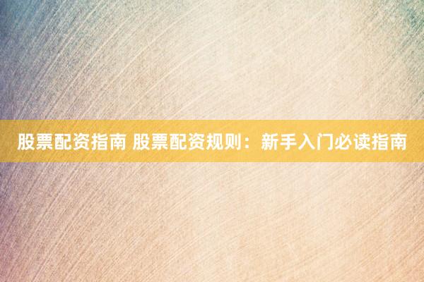股票配资指南 股票配资规则：新手入门必读指南