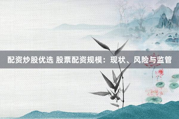 配资炒股优选 股票配资规模：现状、风险与监管
