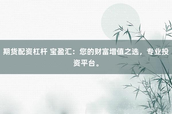 期货配资杠杆 宝盈汇：您的财富增值之选，专业投资平台。