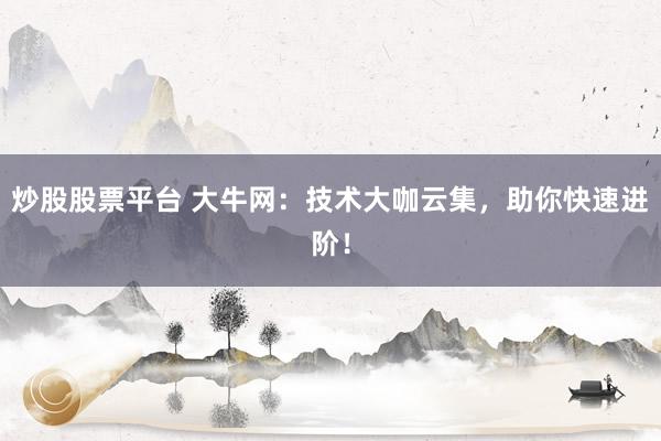 炒股股票平台 大牛网:技术大咖云集,助你快速进阶!