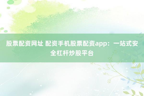 股票配资网址 配资手机股票配资app：一站式安全杠杆炒股平台