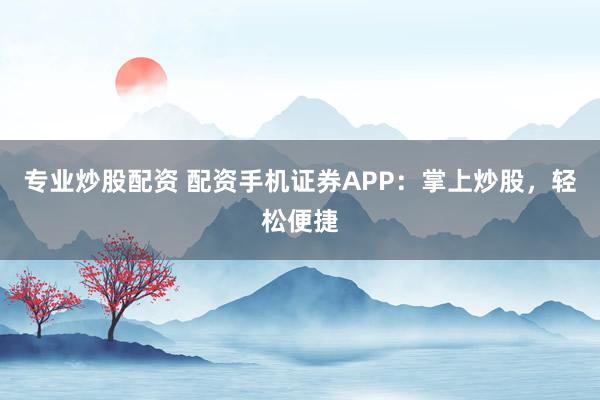 专业炒股配资 配资手机证券APP:掌上炒股,轻松便捷