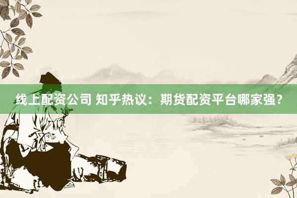 线上配资公司 知乎热议：期货配资平台哪家强？