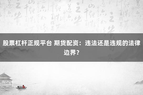 股票杠杆正规平台 期货配资：违法还是违规的法律边界？