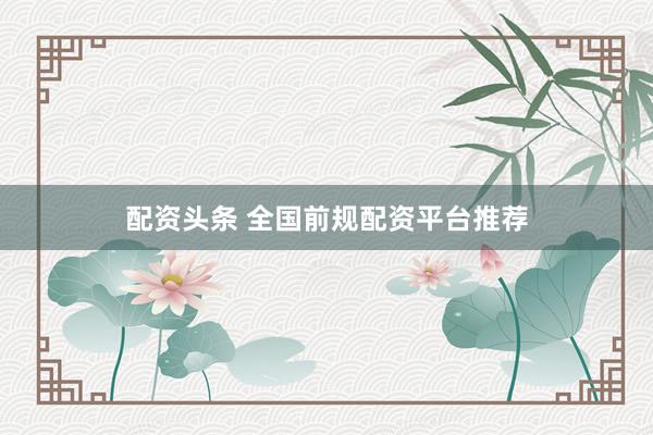 配资头条 全国前规配资平台推荐
