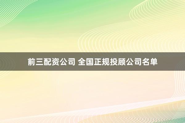 前三配资公司 全国正规投顾公司名单