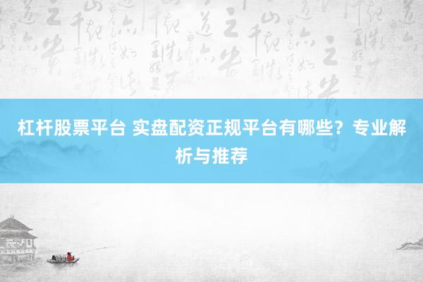 杠杆股票平台 实盘配资正规平台有哪些？专业解析与推荐