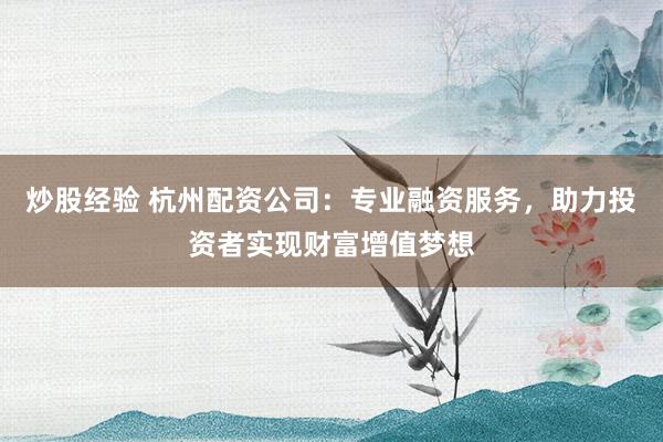 炒股经验 杭州配资公司：专业融资服务，助力投资者实现财富增值梦想