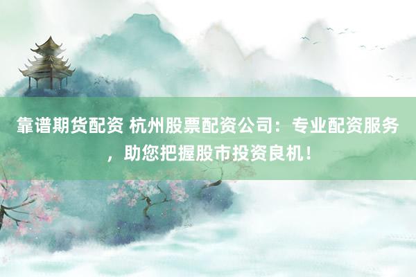 靠谱期货配资 杭州股票配资公司：专业配资服务，助您把握股市投资良机！