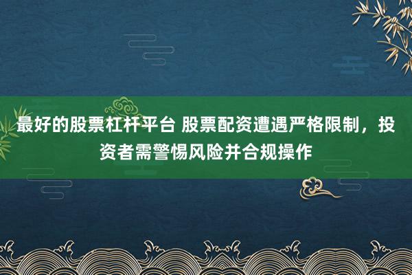 最好的股票杠杆平台 股票配资遭遇严格限制，投资者需警惕风险并合规操作