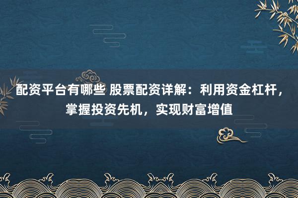 配资平台有哪些 股票配资详解：利用资金杠杆，掌握投资先机，实现财富增值