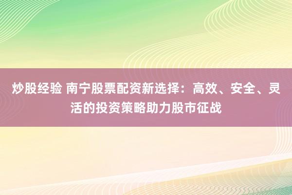 炒股经验 南宁股票配资新选择：高效、安全、灵活的投资策略助力股市征战