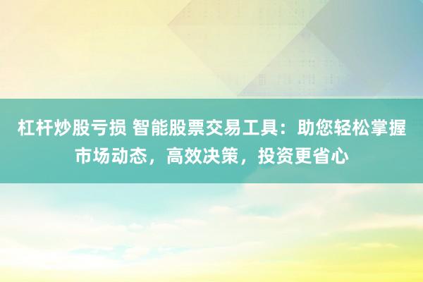 杠杆炒股亏损 智能股票交易工具：助您轻松掌握市场动态，高效决策，投资更省心