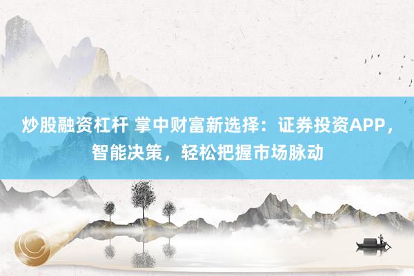 炒股融资杠杆 掌中财富新选择：证券投资APP，智能决策，轻松把握市场脉动