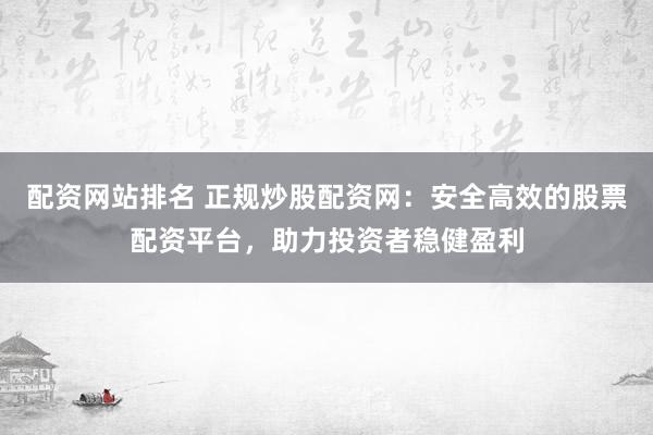 配资网站排名 正规炒股配资网:安全高效的股票配资平台,助力投资者稳健盈利