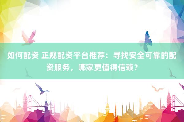 如何配资 正规配资平台推荐：寻找安全可靠的配资服务，哪家更值得信赖？
