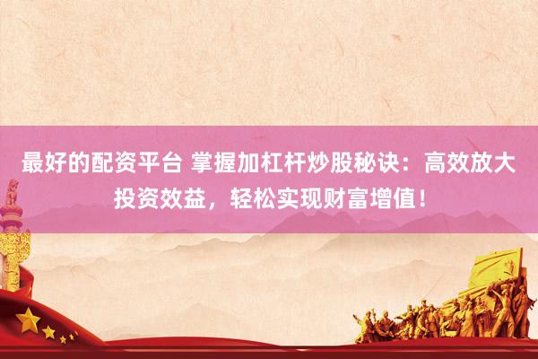 最好的配资平台 掌握加杠杆炒股秘诀：高效放大投资效益，轻松实现财富增值！
