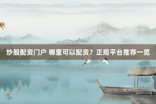 炒股配资门户 哪里可以配资？正规平台推荐一览