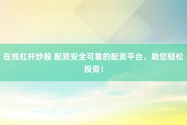 在线杠杆炒股 配资安全可靠的配资平台，助您轻松投资！