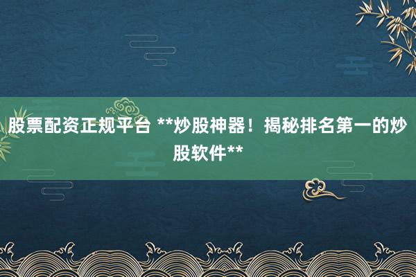 股票配资正规平台 **炒股神器！揭秘排名第一的炒股软件**