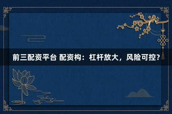 前三配资平台 配资构：杠杆放大，风险可控？