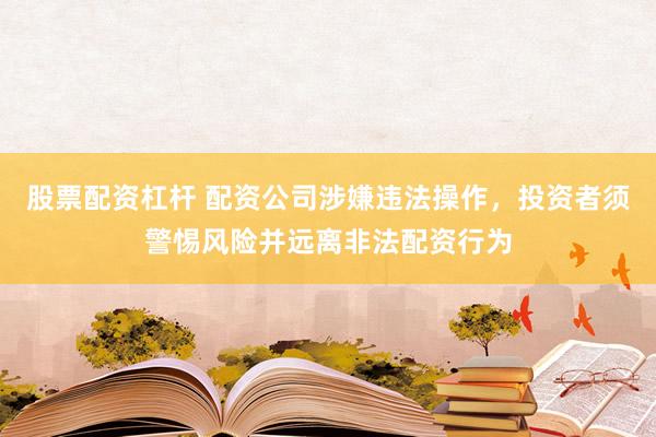 股票配资杠杆 配资公司涉嫌违法操作，投资者须警惕风险并远离非法配资行为