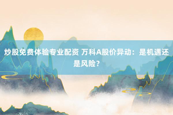 炒股免费体验专业配资 万科A股价异动:是机遇还是风险?