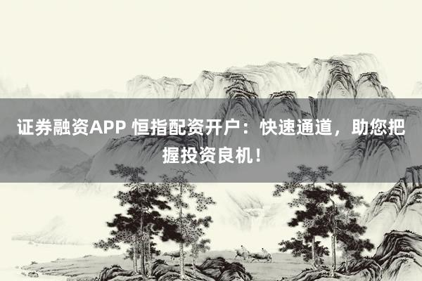 证券融资APP 恒指配资开户：快速通道，助您把握投资良机！