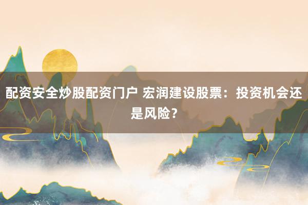 配资安全炒股配资门户 宏润建设股票：投资机会还是风险？