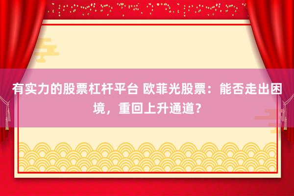 有实力的股票杠杆平台 欧菲光股票：能否走出困境，重回上升通道？