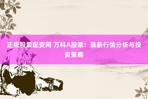 正规股票配资网 万科A股票:最新行情分析与投资策略
