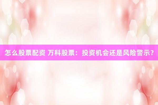 怎么股票配资 万科股票：投资机会还是风险警示？