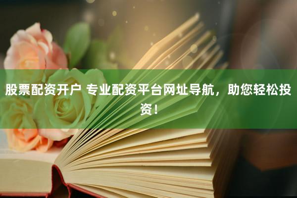 股票配资开户 专业配资平台网址导航，助您轻松投资！