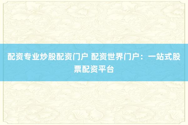 配资专业炒股配资门户 配资世界门户：一站式股票配资平台